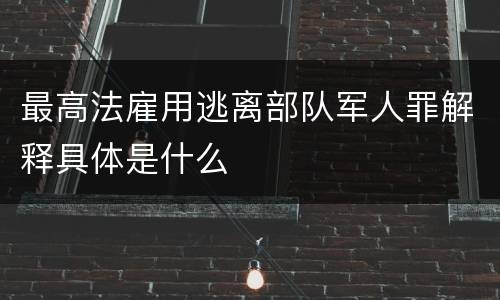 最高法雇用逃离部队军人罪解释具体是什么