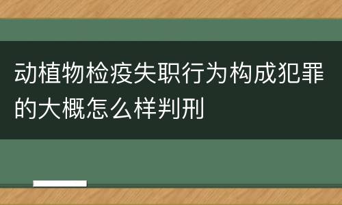 动植物检疫失职行为构成犯罪的大概怎么样判刑