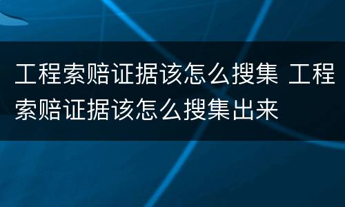 工程索赔证据该怎么搜集 工程索赔证据该怎么搜集出来