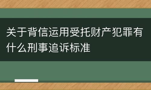 关于背信运用受托财产犯罪有什么刑事追诉标准