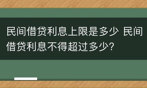 民间借贷利息上限是多少 民间借贷利息不得超过多少?