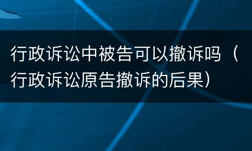 行政诉讼中被告可以撤诉吗（行政诉讼原告撤诉的后果）