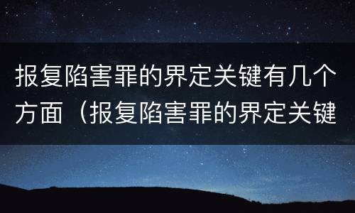 报复陷害罪的界定关键有几个方面（报复陷害罪的界定关键有几个方面）