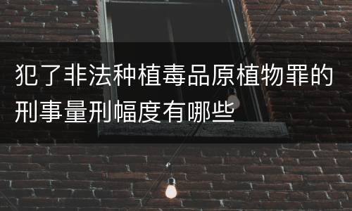 犯了非法种植毒品原植物罪的刑事量刑幅度有哪些