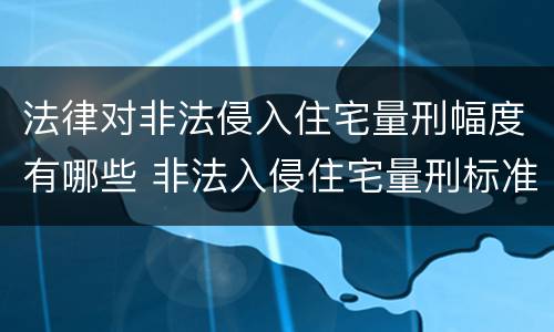 法律对非法侵入住宅量刑幅度有哪些 非法入侵住宅量刑标准