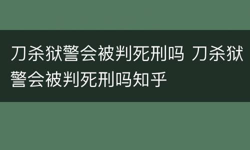刀杀狱警会被判死刑吗 刀杀狱警会被判死刑吗知乎