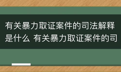 有关暴力取证案件的司法解释是什么 有关暴力取证案件的司法解释是什么意思
