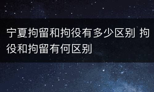 宁夏拘留和拘役有多少区别 拘役和拘留有何区别