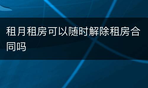 租月租房可以随时解除租房合同吗
