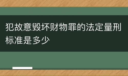 犯故意毁坏财物罪的法定量刑标准是多少