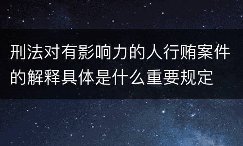 刑法对有影响力的人行贿案件的解释具体是什么重要规定
