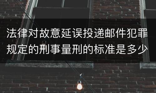 法律对故意延误投递邮件犯罪规定的刑事量刑的标准是多少