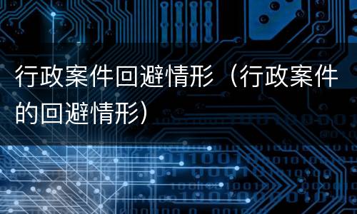 行政案件回避情形（行政案件的回避情形）