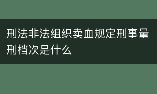 刑法非法组织卖血规定刑事量刑档次是什么