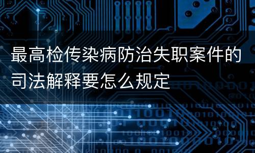 最高检传染病防治失职案件的司法解释要怎么规定
