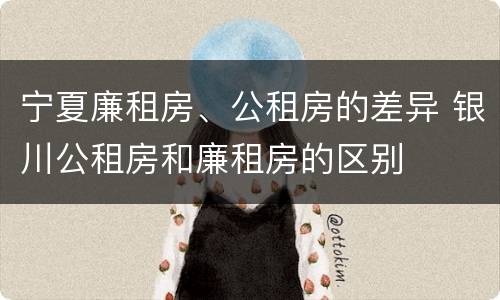 宁夏廉租房、公租房的差异 银川公租房和廉租房的区别