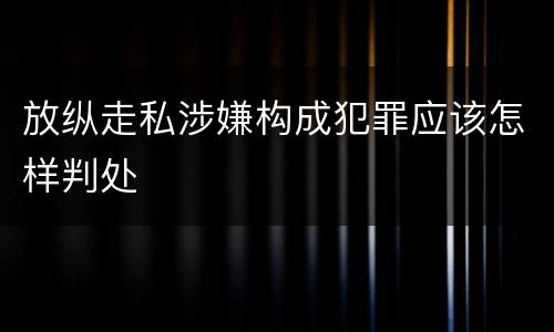 放纵走私涉嫌构成犯罪应该怎样判处