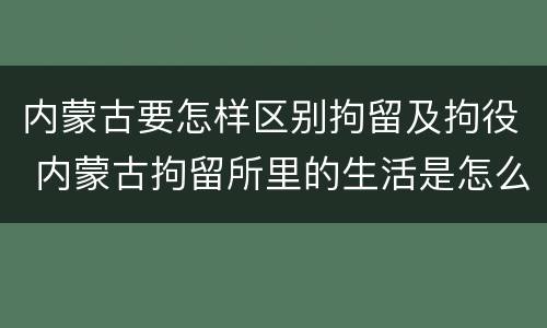 内蒙古要怎样区别拘留及拘役 内蒙古拘留所里的生活是怎么样的