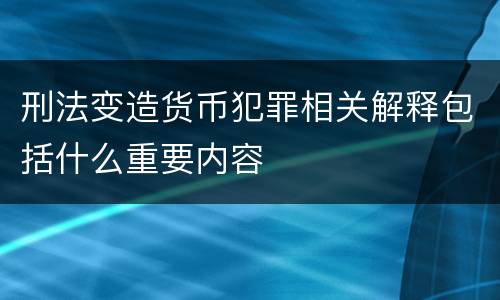 刑法变造货币犯罪相关解释包括什么重要内容