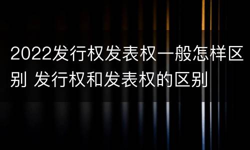 2022发行权发表权一般怎样区别 发行权和发表权的区别