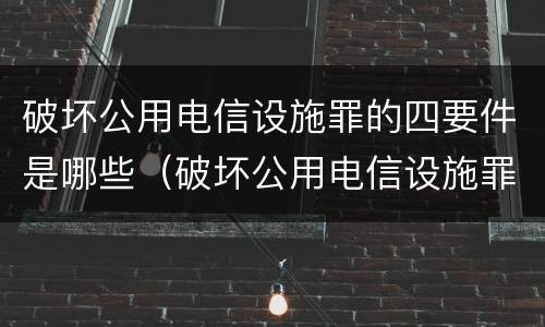 破坏公用电信设施罪的四要件是哪些（破坏公用电信设施罪量刑标准）