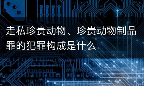 走私珍贵动物、珍贵动物制品罪的犯罪构成是什么