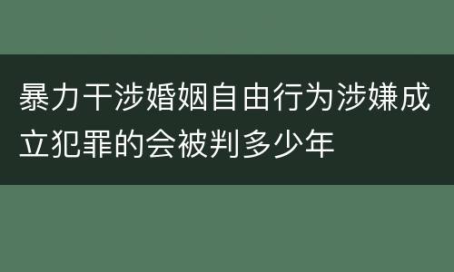 暴力干涉婚姻自由行为涉嫌成立犯罪的会被判多少年