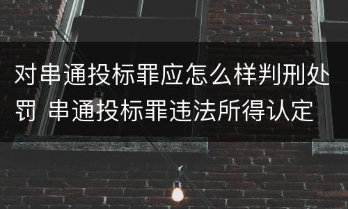对串通投标罪应怎么样判刑处罚 串通投标罪违法所得认定