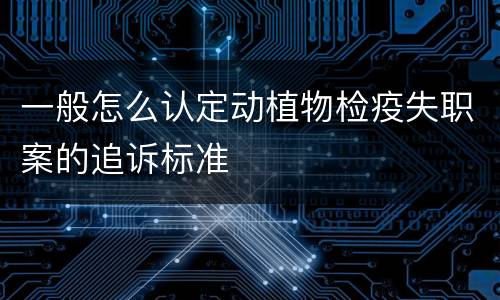 一般怎么认定动植物检疫失职案的追诉标准
