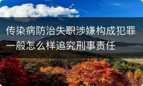 传染病防治失职涉嫌构成犯罪一般怎么样追究刑事责任