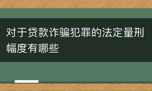 对于贷款诈骗犯罪的法定量刑幅度有哪些