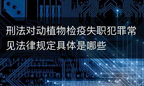刑法对动植物检疫失职犯罪常见法律规定具体是哪些
