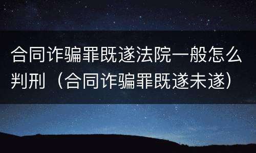 合同诈骗罪既遂法院一般怎么判刑（合同诈骗罪既遂未遂）