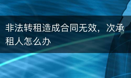 非法转租造成合同无效，次承租人怎么办