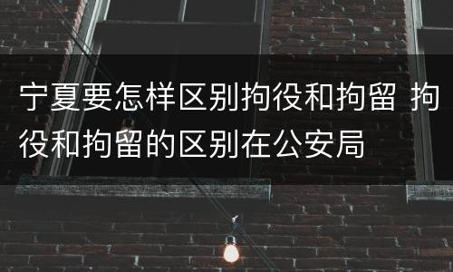 宁夏要怎样区别拘役和拘留 拘役和拘留的区别在公安局