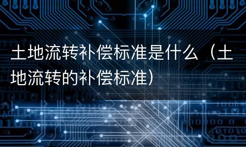 土地流转补偿标准是什么（土地流转的补偿标准）