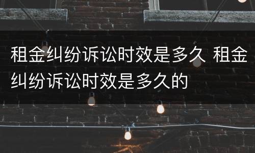 租金纠纷诉讼时效是多久 租金纠纷诉讼时效是多久的