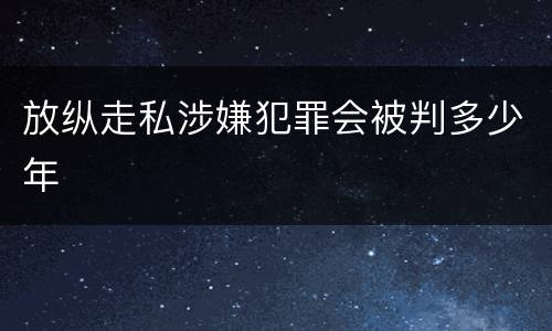 放纵走私涉嫌犯罪会被判多少年