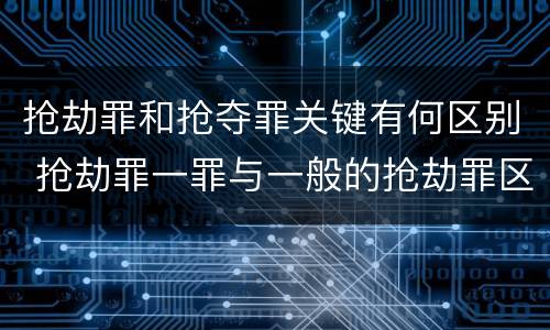 抢劫罪和抢夺罪关键有何区别 抢劫罪一罪与一般的抢劫罪区别