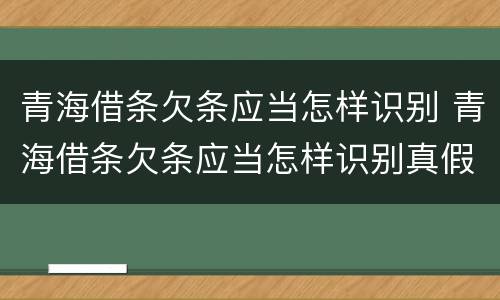 青海借条欠条应当怎样识别 青海借条欠条应当怎样识别真假