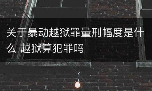 关于暴动越狱罪量刑幅度是什么 越狱算犯罪吗