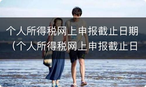 个人所得税网上申报截止日期（个人所得税网上申报截止日期怎么填）