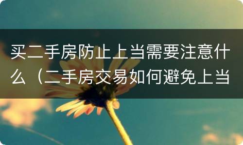 买二手房防止上当需要注意什么（二手房交易如何避免上当）