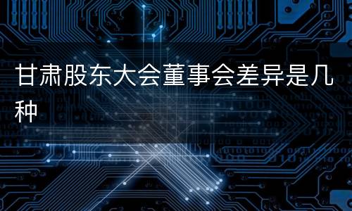甘肃股东大会董事会差异是几种