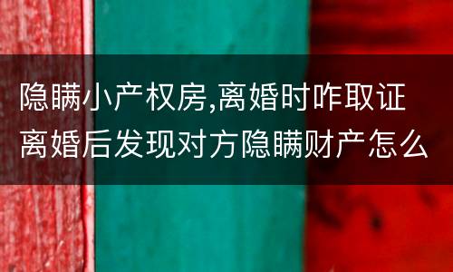 隐瞒小产权房,离婚时咋取证 离婚后发现对方隐瞒财产怎么取证