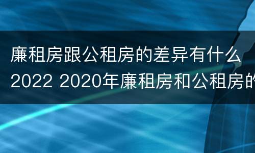 廉租房跟公租房的差异有什么2022 2020年廉租房和公租房的区别