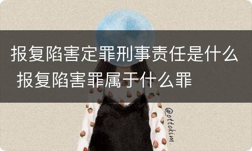 报复陷害定罪刑事责任是什么 报复陷害罪属于什么罪