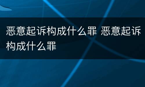 恶意起诉构成什么罪 恶意起诉构成什么罪
