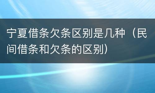 宁夏借条欠条区别是几种（民间借条和欠条的区别）