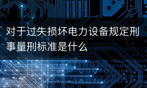 对于过失损坏电力设备规定刑事量刑标准是什么